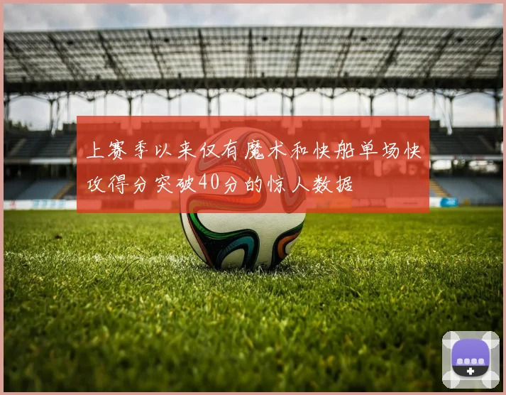 上赛季以来仅有魔术和快船单场快攻得分突破40分的惊人数据