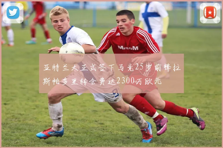 亚特兰大正式签下马竞25岁前锋拉斯帕多里转会费达2300万欧元