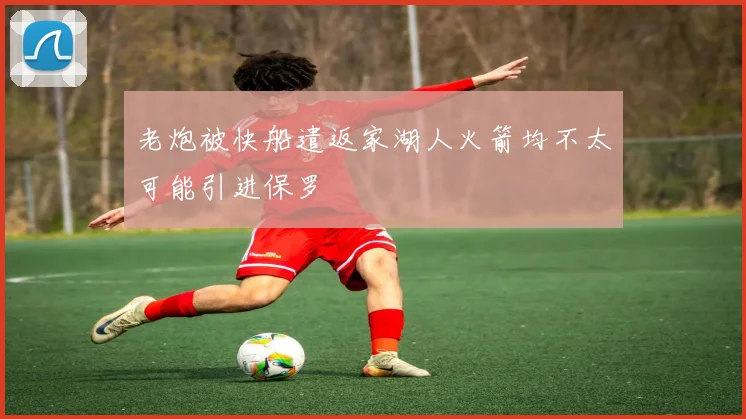 老炮被快船遣返家湖人火箭均不太可能引进保罗
