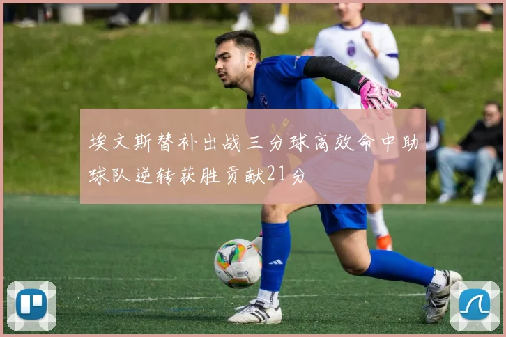 埃文斯替补出战三分球高效命中助球队逆转获胜贡献21分