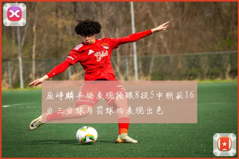 庞峥麟半场表现抢眼8投5中斩获16分三分球与罚球均表现出色