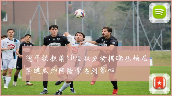 德甲执教前50场积分榜揭晓孔帕尼紧随瓜帅阿隆索名列第四