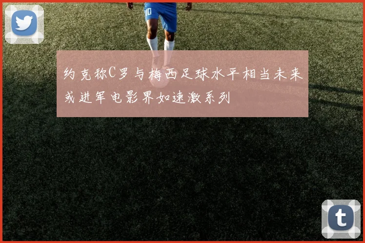 约克称C罗与梅西足球水平相当未来或进军电影界如速激系列