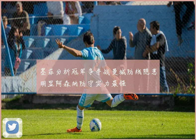 墨菲分析冠军争夺战曼城防线隐患明显阿森纳防守实力最强