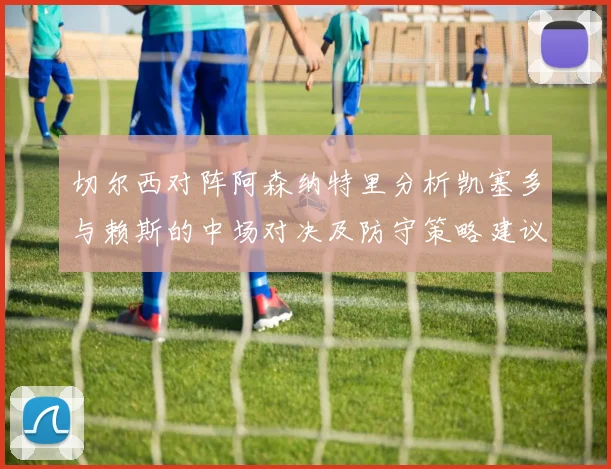 切尔西对阵阿森纳特里分析凯塞多与赖斯的中场对决及防守策略建议