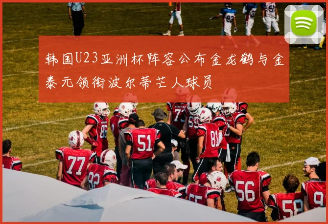 韩国U23亚洲杯阵容公布金龙鹤与金泰元领衔波尔蒂芒人球员