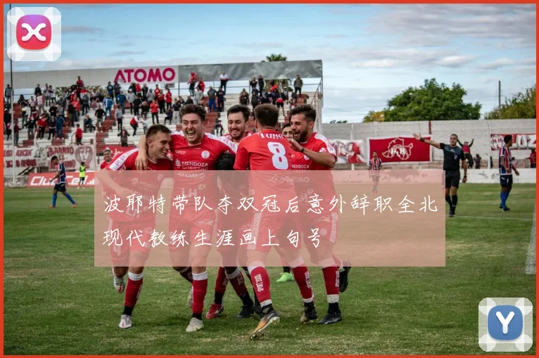 波耶特带队夺双冠后意外辞职全北现代教练生涯画上句号