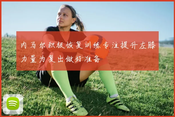 内马尔积极恢复训练专注提升左膝力量为复出做好准备