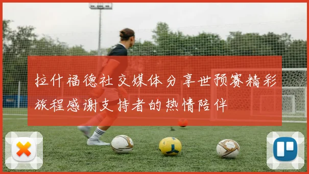 拉什福德社交媒体分享世预赛精彩旅程感谢支持者的热情陪伴