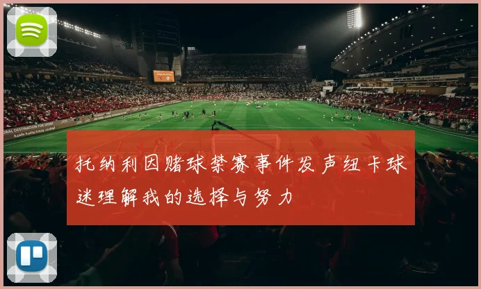 托纳利因赌球禁赛事件发声纽卡球迷理解我的选择与努力