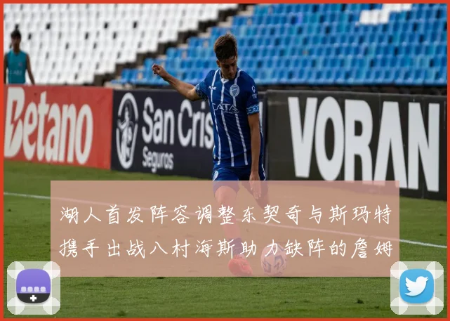 湖人首发阵容调整东契奇与斯玛特携手出战八村海斯助力缺阵的詹姆斯艾顿