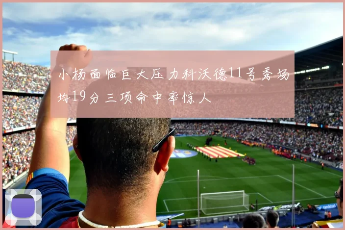 小杨面临巨大压力科沃德11号秀场均19分三项命中率惊人