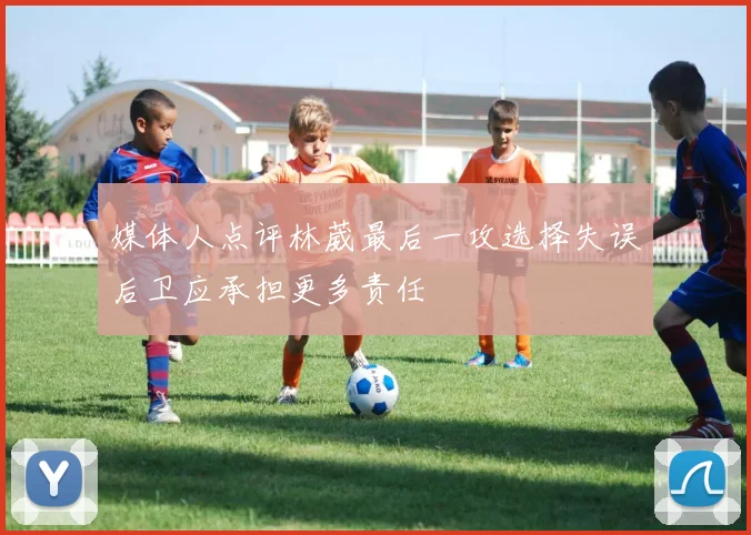 媒体人点评林葳最后一攻选择失误后卫应承担更多责任