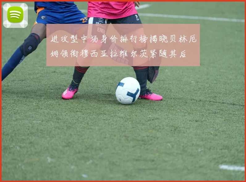 进攻型中场身价排行榜揭晓贝林厄姆领衔穆西亚拉维尔茨紧随其后
