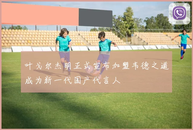 叶戈尔杰明正式宣布加盟韦德之道成为新一代国产代言人