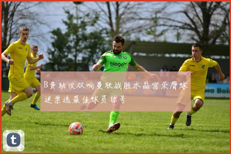 B费助攻双响曼联战胜水晶宫荣膺球迷票选最佳球员称号