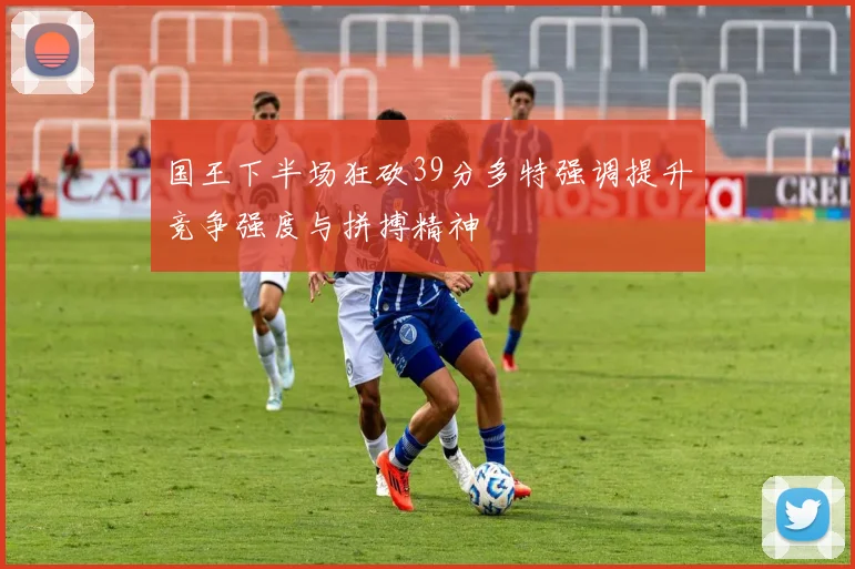 国王下半场狂砍39分多特强调提升竞争强度与拼搏精神
