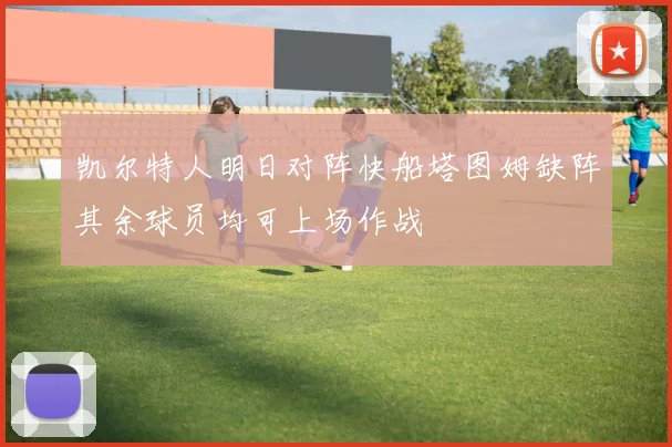 凯尔特人明日对阵快船塔图姆缺阵其余球员均可上场作战