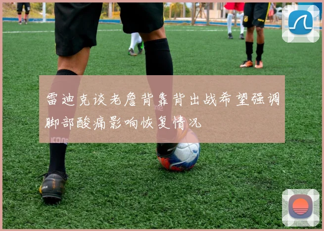 雷迪克谈老詹背靠背出战希望强调脚部酸痛影响恢复情况