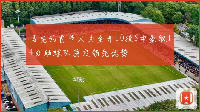 马克西首节火力全开10投5中豪取14分助球队奠定领先优势