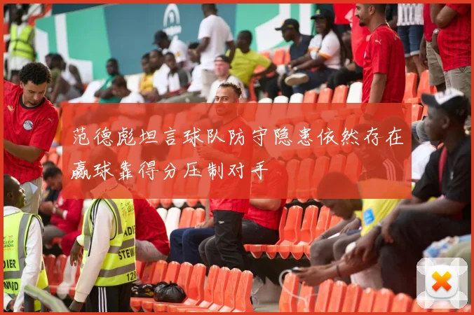 范德彪坦言球队防守隐患依然存在赢球靠得分压制对手