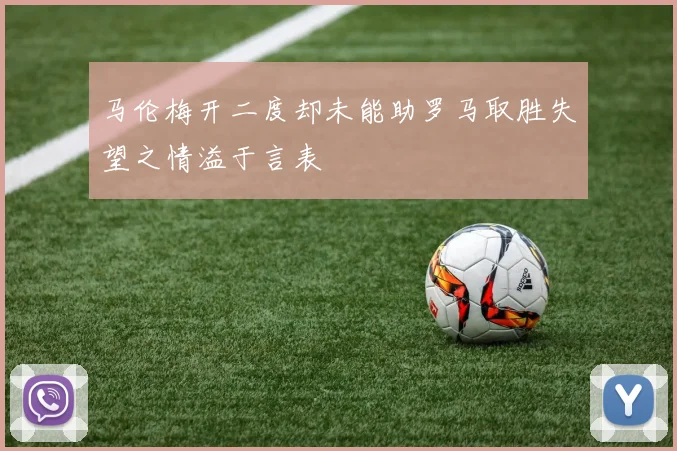 马伦梅开二度却未能助罗马取胜失望之情溢于言表
