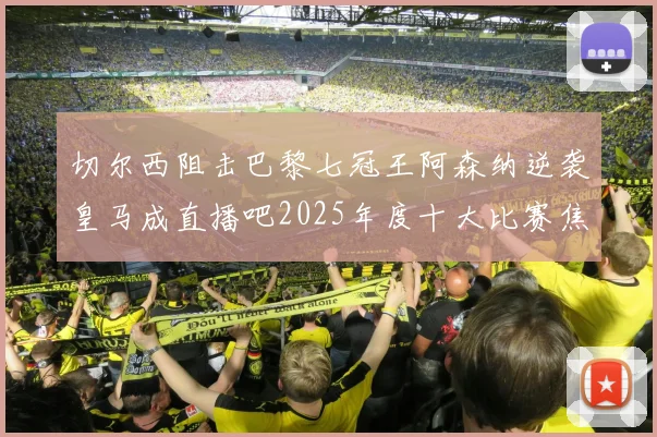 切尔西阻击巴黎七冠王阿森纳逆袭皇马成直播吧2025年度十大比赛焦点