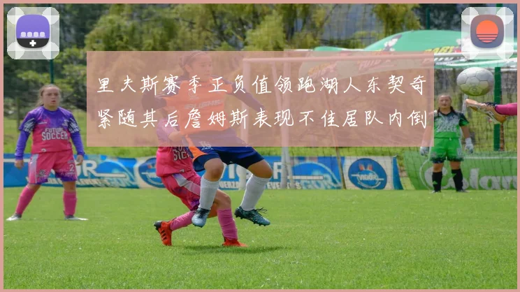 里夫斯赛季正负值领跑湖人东契奇紧随其后詹姆斯表现不佳居队内倒数