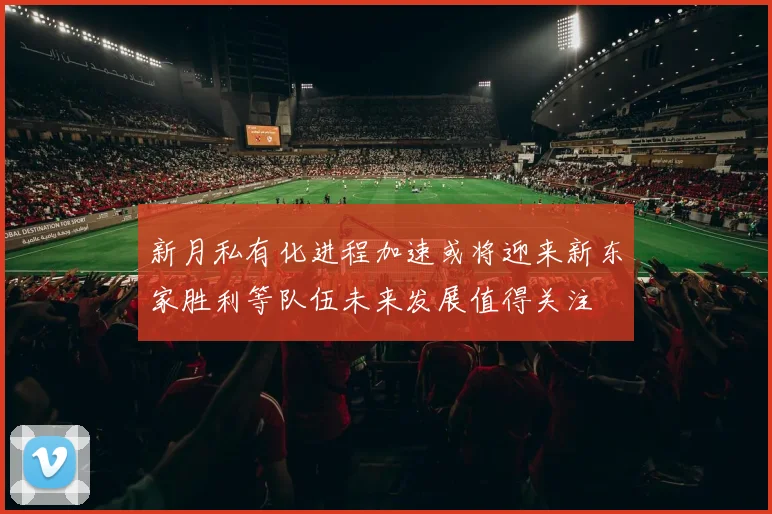新月私有化进程加速或将迎来新东家胜利等队伍未来发展值得关注