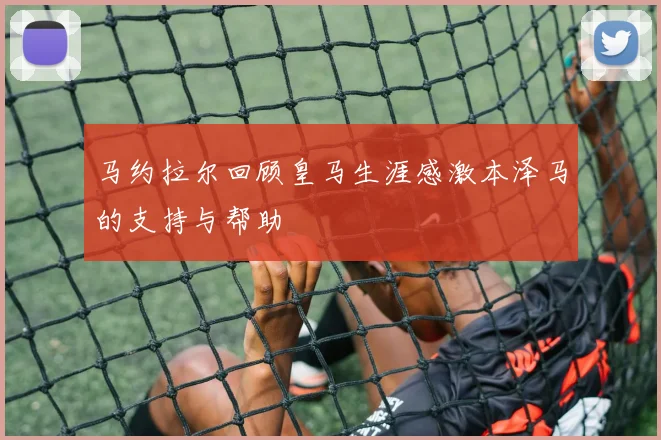 马约拉尔回顾皇马生涯感激本泽马的支持与帮助