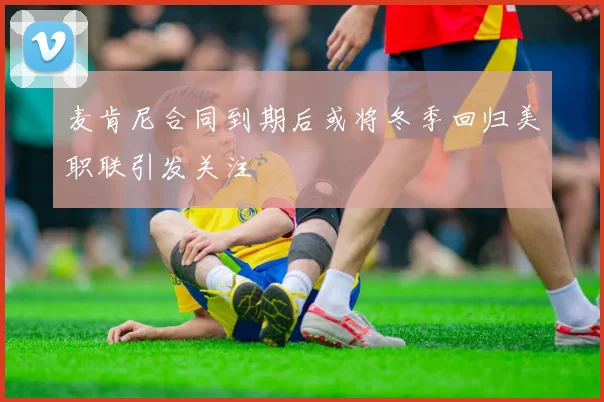 麦肯尼合同到期后或将冬季回归美职联引发关注