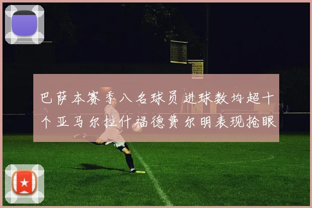 巴萨本赛季八名球员进球数均超十个亚马尔拉什福德费尔明表现抢眼