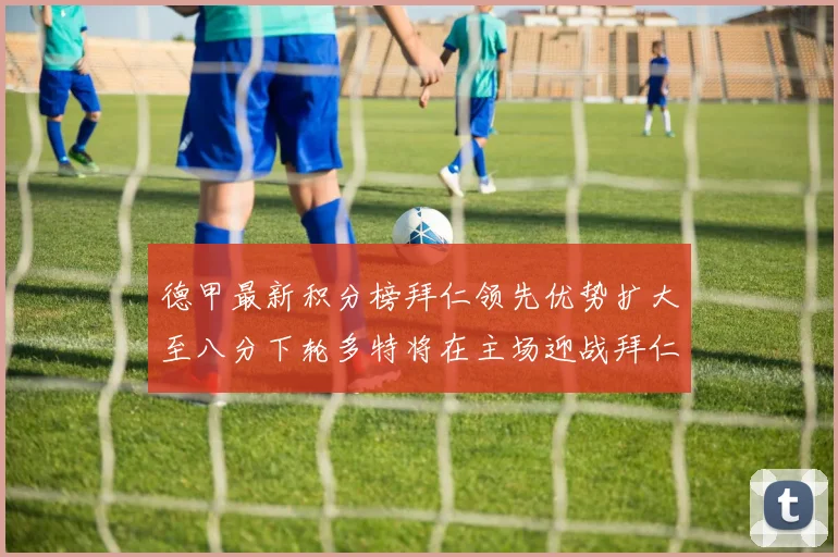 德甲最新积分榜拜仁领先优势扩大至八分下轮多特将在主场迎战拜仁