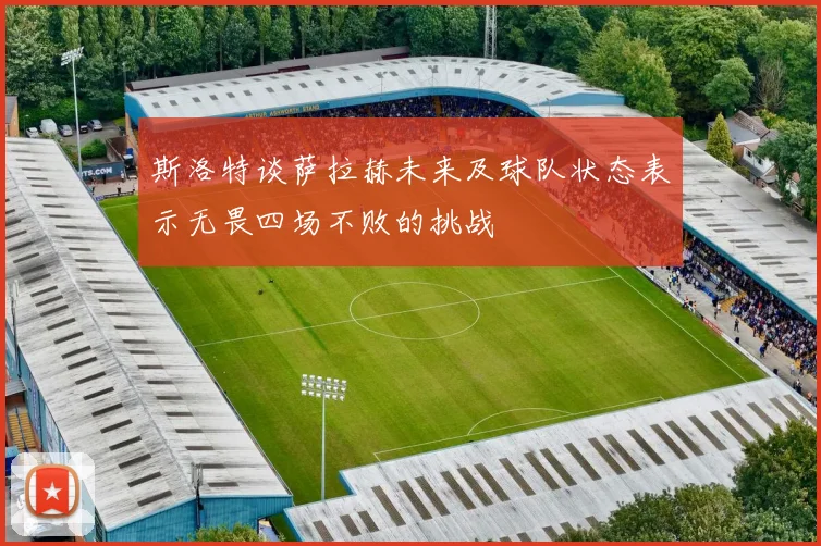 斯洛特谈萨拉赫未来及球队状态表示无畏四场不败的挑战