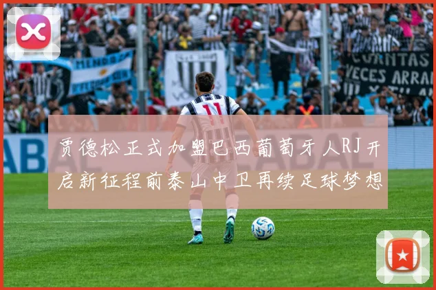 贾德松正式加盟巴西葡萄牙人RJ开启新征程前泰山中卫再续足球梦想