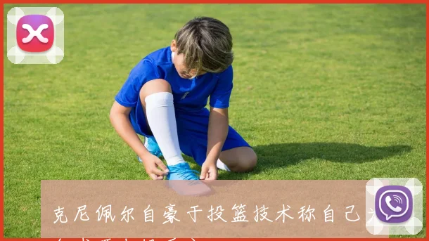 克尼佩尔自豪于投篮技术称自己为全球顶尖投手之一