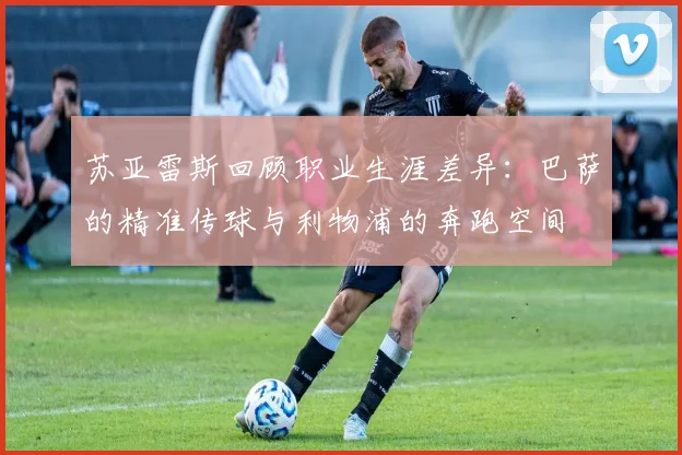 苏亚雷斯回顾职业生涯差异：巴萨的精准传球与利物浦的奔跑空间