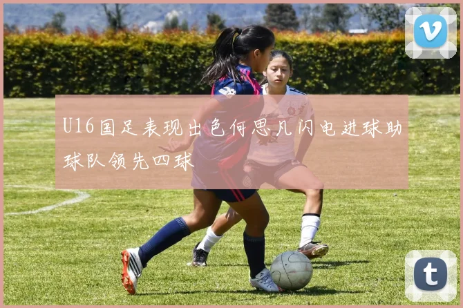 U16国足表现出色何思凡闪电进球助球队领先四球