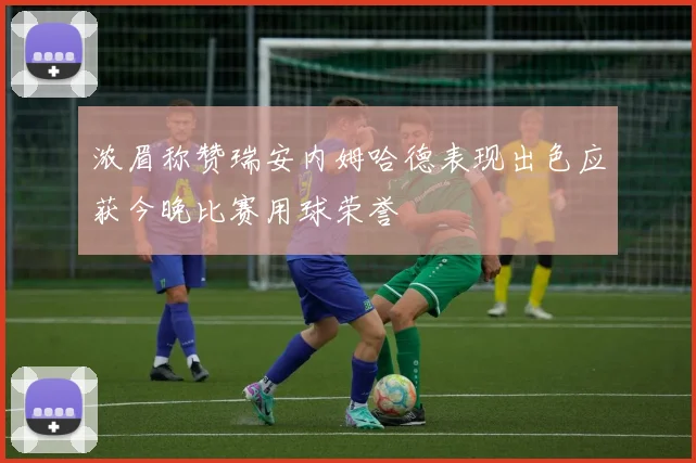 浓眉称赞瑞安内姆哈德表现出色应获今晚比赛用球荣誉
