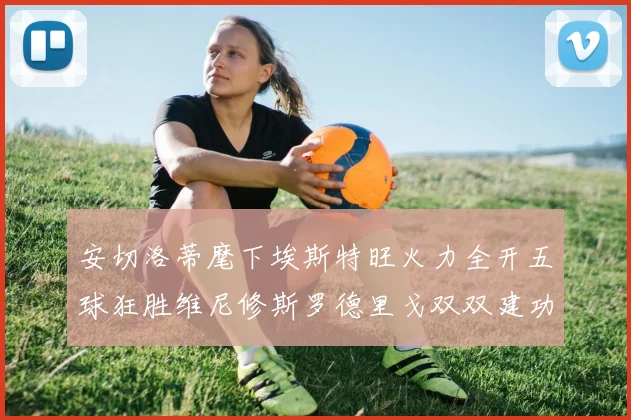 安切洛蒂麾下埃斯特旺火力全开五球狂胜维尼修斯罗德里戈双双建功