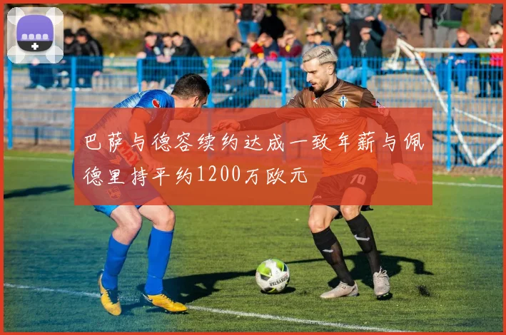 巴萨与德容续约达成一致年薪与佩德里持平约1200万欧元