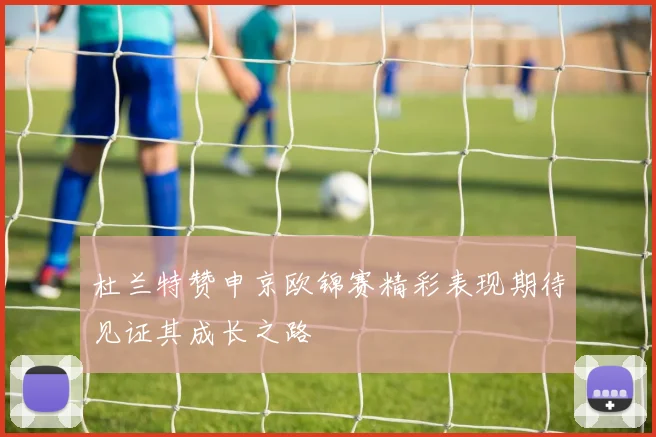 杜兰特赞申京欧锦赛精彩表现期待见证其成长之路