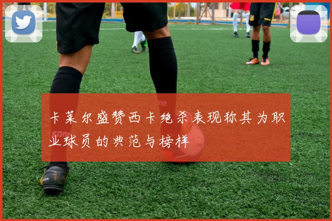 卡莱尔盛赞西卡绝杀表现称其为职业球员的典范与榜样