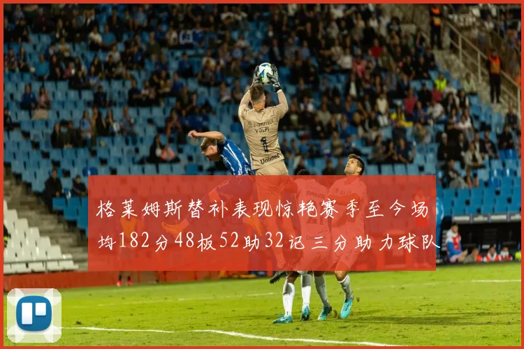 格莱姆斯替补表现惊艳赛季至今场均182分48板52助32记三分助力球队