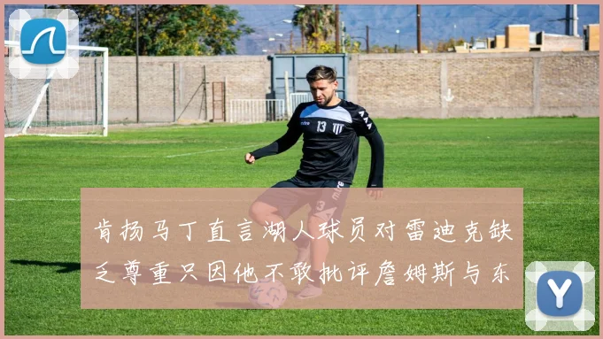 肯扬马丁直言湖人球员对雷迪克缺乏尊重只因他不敢批评詹姆斯与东契奇