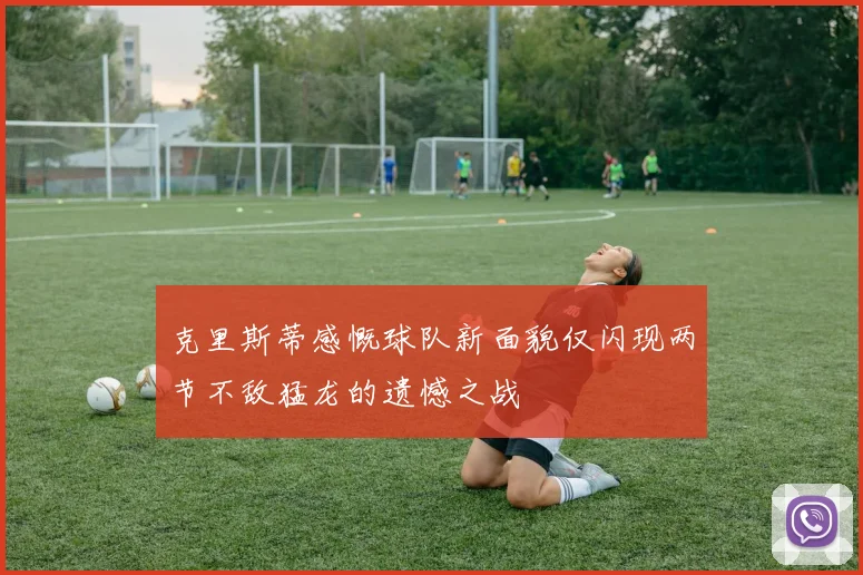 克里斯蒂感慨球队新面貌仅闪现两节不敌猛龙的遗憾之战