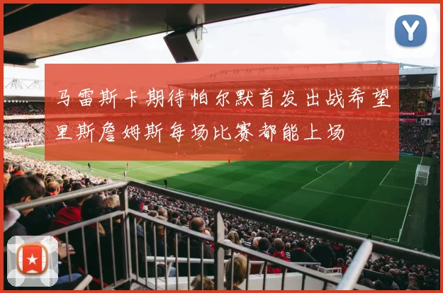 马雷斯卡期待帕尔默首发出战希望里斯詹姆斯每场比赛都能上场