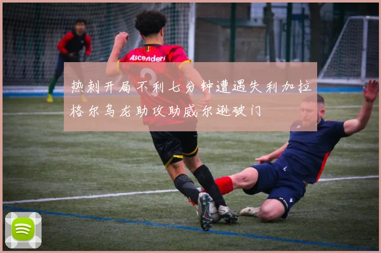 热刺开局不利七分钟遭遇失利加拉格尔乌龙助攻助威尔逊破门