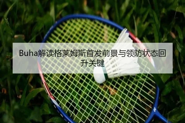 Buha解读格莱姆斯首发前景与领防状态回升关键（beats365）